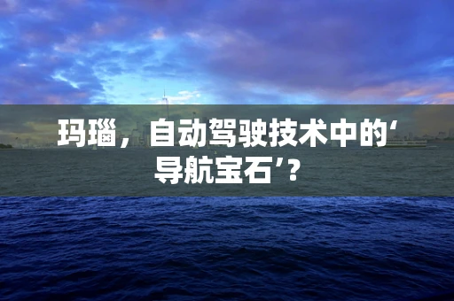 玛瑙，自动驾驶技术中的‘导航宝石’？