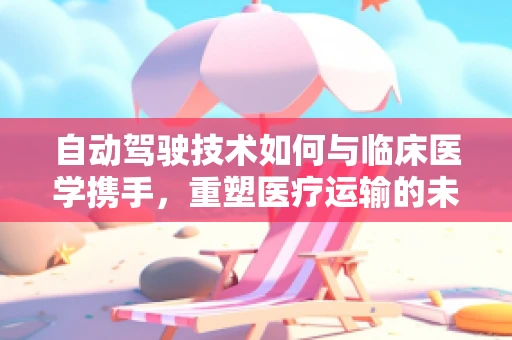 自动驾驶技术如何与临床医学携手，重塑医疗运输的未来？