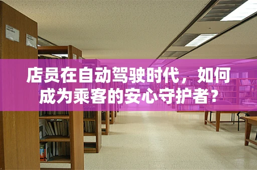 店员在自动驾驶时代，如何成为乘客的安心守护者？