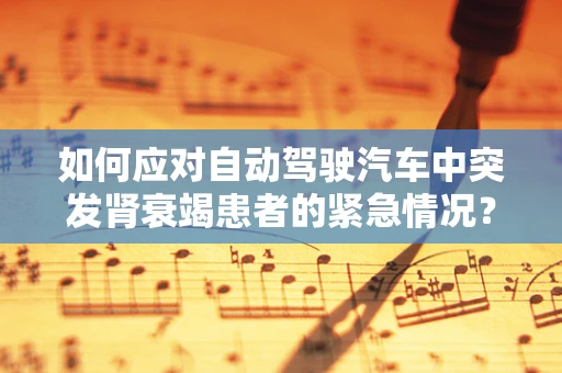 如何应对自动驾驶汽车中突发肾衰竭患者的紧急情况？