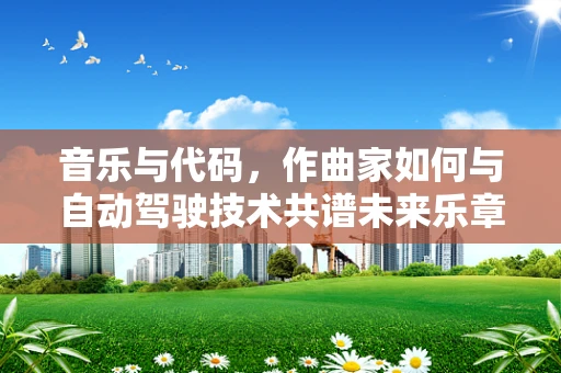 音乐与代码，作曲家如何与自动驾驶技术共谱未来乐章？