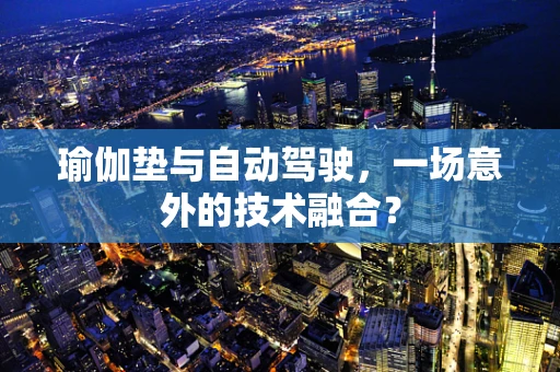 瑜伽垫与自动驾驶，一场意外的技术融合？