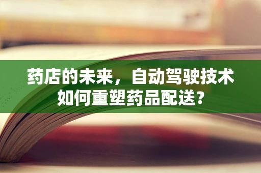 药店的未来，自动驾驶技术如何重塑药品配送？