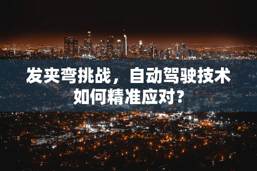 发夹弯挑战，自动驾驶技术如何精准应对？