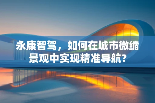 永康智驾，如何在城市微缩景观中实现精准导航？