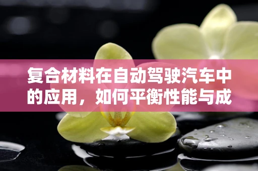 复合材料在自动驾驶汽车中的应用，如何平衡性能与成本？