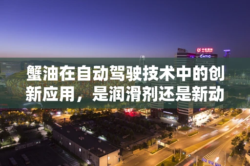蟹油在自动驾驶技术中的创新应用，是润滑剂还是新动力？