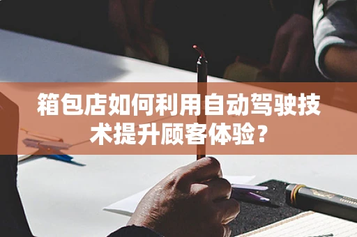 箱包店如何利用自动驾驶技术提升顾客体验？