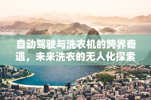 自动驾驶与洗衣机的跨界奇遇，未来洗衣的无人化探索