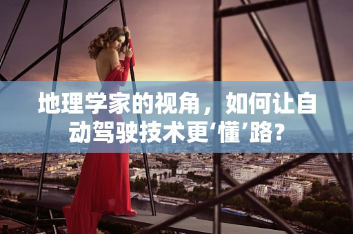 地理学家的视角，如何让自动驾驶技术更‘懂’路？