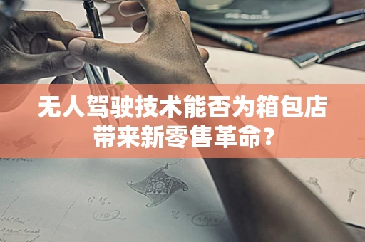 无人驾驶技术能否为箱包店带来新零售革命？