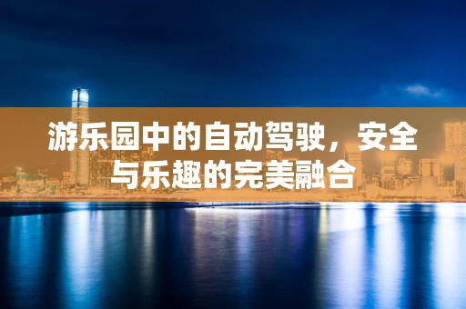 游乐园中的自动驾驶，安全与乐趣的完美融合