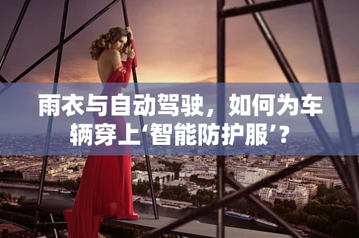 雨衣与自动驾驶，如何为车辆穿上‘智能防护服’？