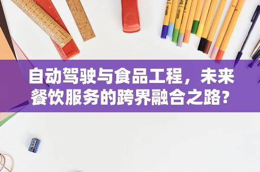 自动驾驶与食品工程，未来餐饮服务的跨界融合之路？
