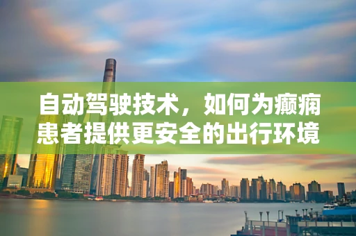 自动驾驶技术，如何为癫痫患者提供更安全的出行环境？