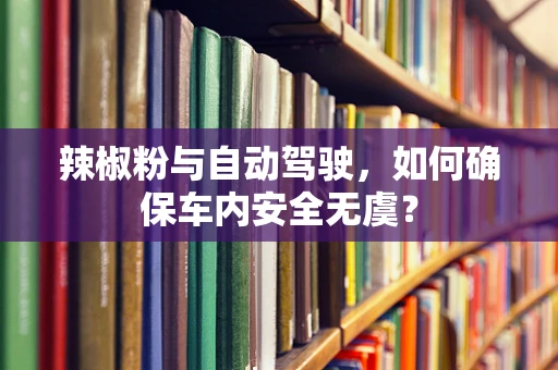 辣椒粉与自动驾驶，如何确保车内安全无虞？