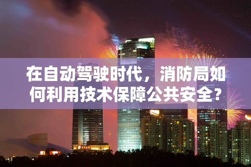 在自动驾驶时代，消防局如何利用技术保障公共安全？