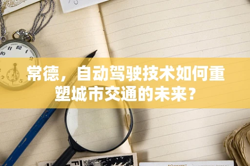 常德，自动驾驶技术如何重塑城市交通的未来？