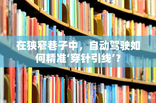 在狭窄巷子中，自动驾驶如何精准‘穿针引线’？