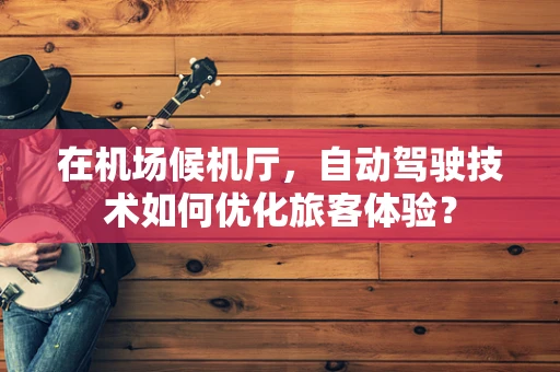 在机场候机厅，自动驾驶技术如何优化旅客体验？