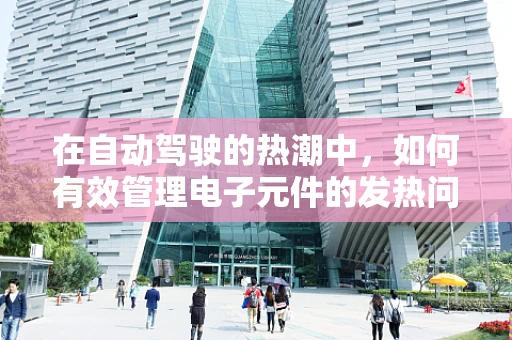 在自动驾驶的热潮中，如何有效管理电子元件的发热问题？
