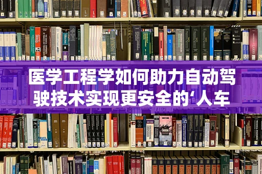 医学工程学如何助力自动驾驶技术实现更安全的‘人车交互’？
