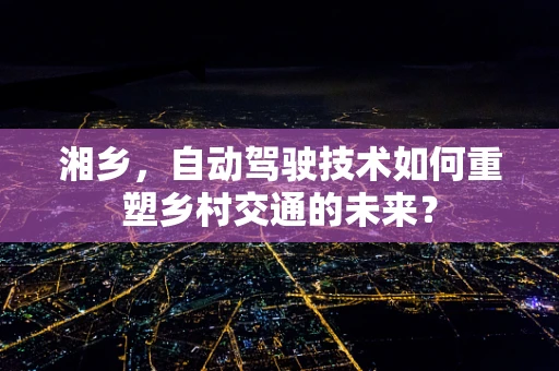 湘乡，自动驾驶技术如何重塑乡村交通的未来？
