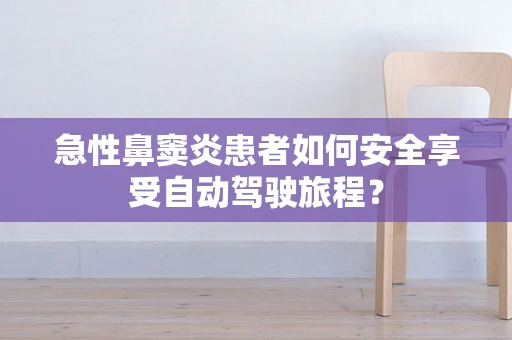 急性鼻窦炎患者如何安全享受自动驾驶旅程？
