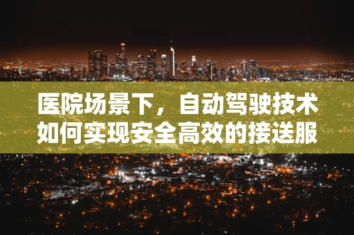 医院场景下，自动驾驶技术如何实现安全高效的接送服务？