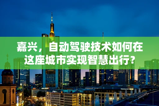 嘉兴，自动驾驶技术如何在这座城市实现智慧出行？
