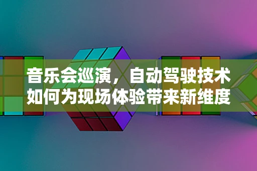 音乐会巡演，自动驾驶技术如何为现场体验带来新维度？