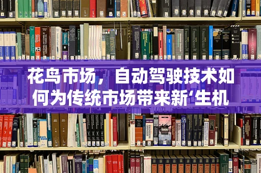 花鸟市场，自动驾驶技术如何为传统市场带来新‘生机’？