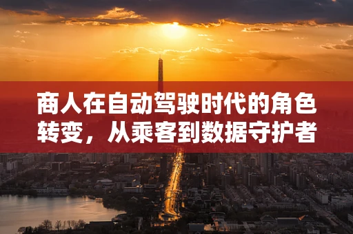 商人在自动驾驶时代的角色转变，从乘客到数据守护者？