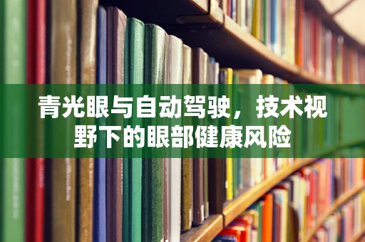 青光眼与自动驾驶，技术视野下的眼部健康风险