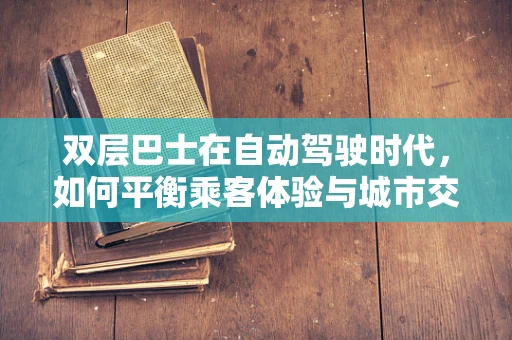 双层巴士在自动驾驶时代，如何平衡乘客体验与城市交通的未来？