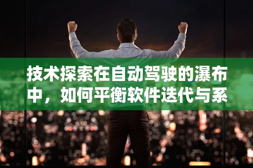 技术探索在自动驾驶的瀑布中，如何平衡软件迭代与系统稳定性？
