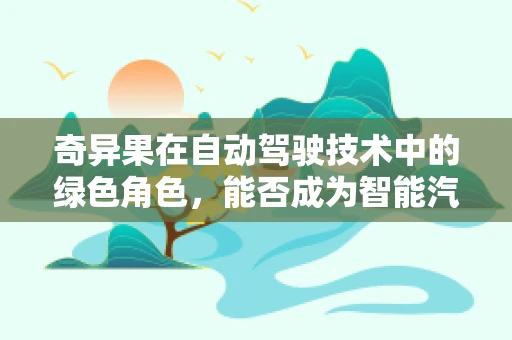 奇异果在自动驾驶技术中的绿色角色，能否成为智能汽车的超级果实？