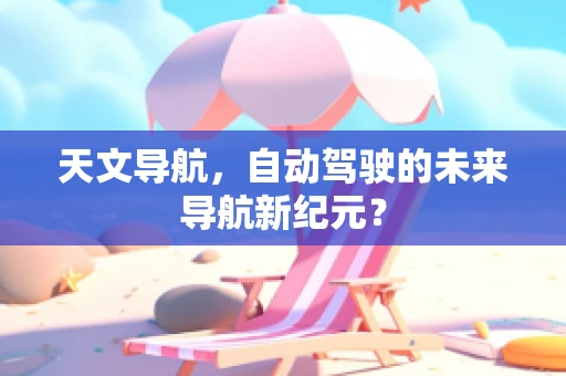 天文导航，自动驾驶的未来导航新纪元？