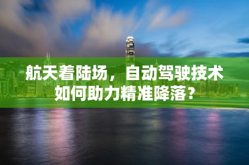 航天着陆场，自动驾驶技术如何助力精准降落？