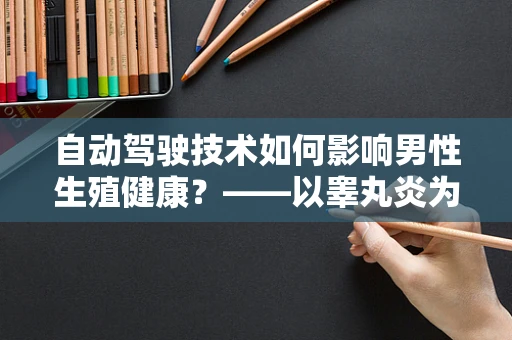 自动驾驶技术如何影响男性生殖健康？——以睾丸炎为例的探讨