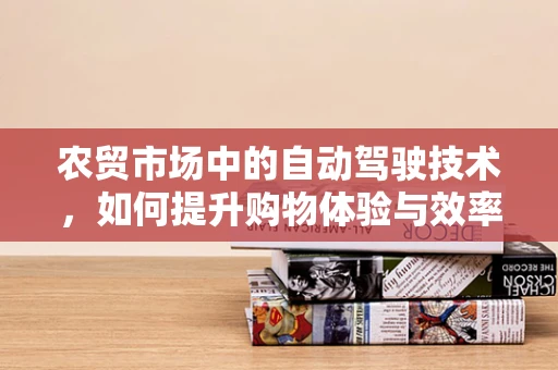 农贸市场中的自动驾驶技术，如何提升购物体验与效率？