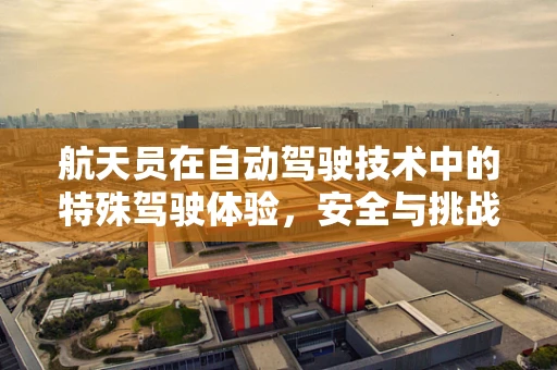 航天员在自动驾驶技术中的特殊驾驶体验，安全与挑战并存？