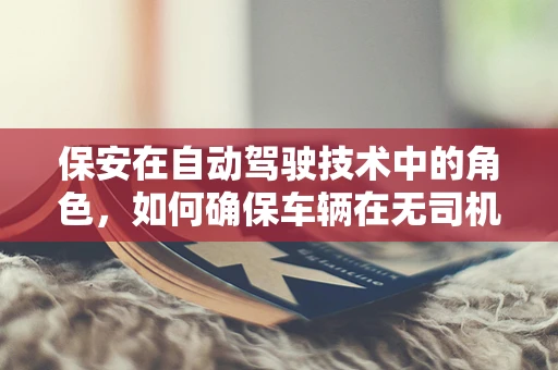 保安在自动驾驶技术中的角色，如何确保车辆在无司机情况下的安全？