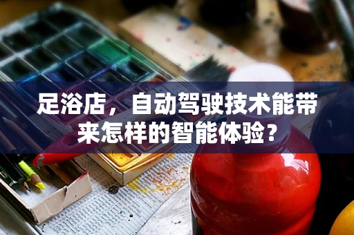 足浴店，自动驾驶技术能带来怎样的智能体验？