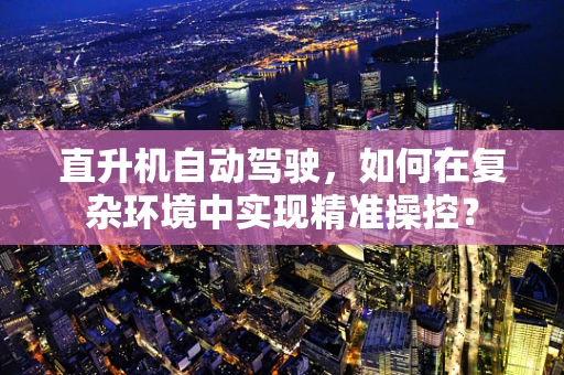 直升机自动驾驶，如何在复杂环境中实现精准操控？