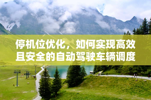 停机位优化，如何实现高效且安全的自动驾驶车辆调度？