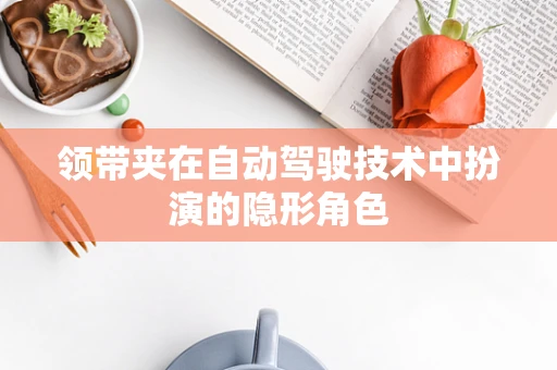 领带夹在自动驾驶技术中扮演的隐形角色