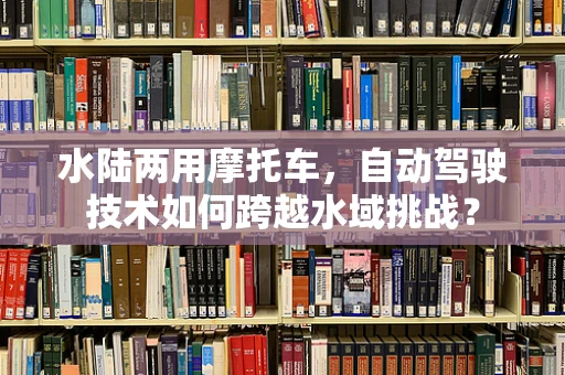 水陆两用摩托车，自动驾驶技术如何跨越水域挑战？