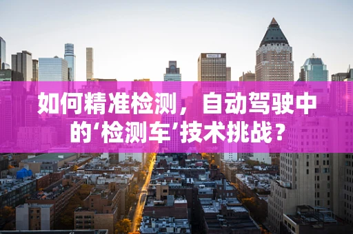 如何精准检测，自动驾驶中的‘检测车’技术挑战？
