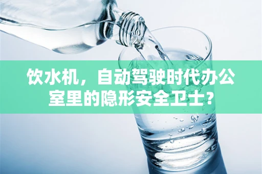 饮水机，自动驾驶时代办公室里的隐形安全卫士？